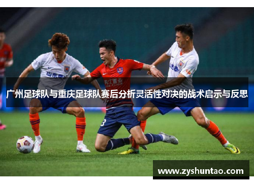 广州足球队与重庆足球队赛后分析灵活性对决的战术启示与反思