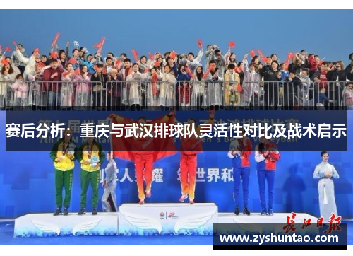 赛后分析：重庆与武汉排球队灵活性对比及战术启示
