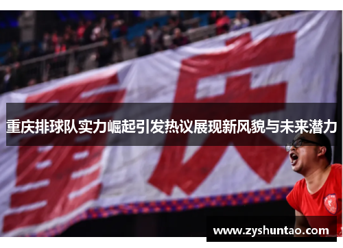 重庆排球队实力崛起引发热议展现新风貌与未来潜力