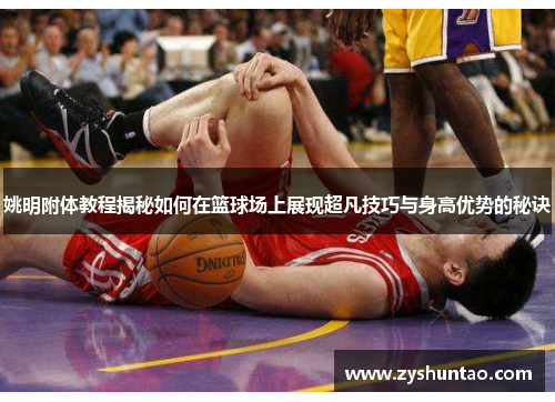 姚明附体教程揭秘如何在篮球场上展现超凡技巧与身高优势的秘诀