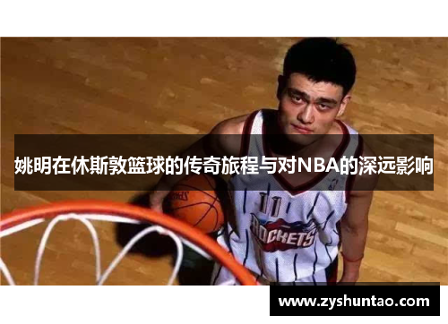 姚明在休斯敦篮球的传奇旅程与对NBA的深远影响
