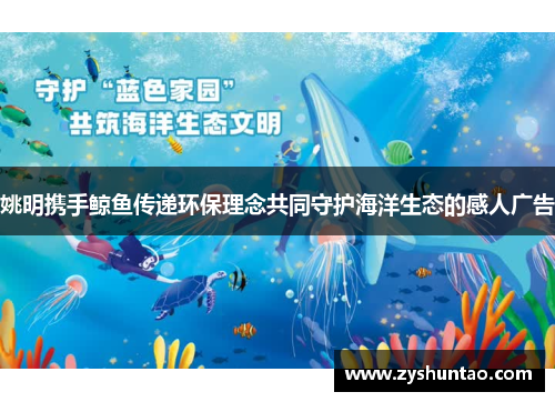 姚明携手鲸鱼传递环保理念共同守护海洋生态的感人广告