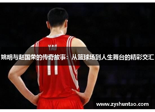 姚明与赵国荣的传奇故事：从篮球场到人生舞台的精彩交汇