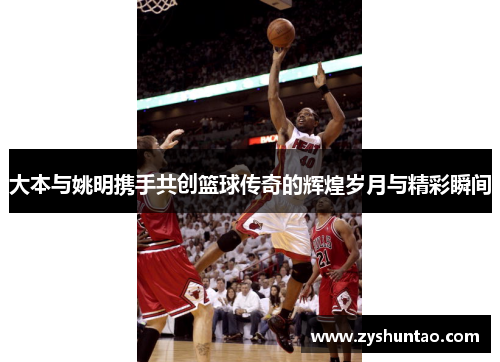 大本与姚明携手共创篮球传奇的辉煌岁月与精彩瞬间
