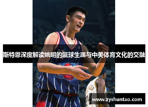 斯特恩深度解读姚明的篮球生涯与中美体育文化的交融