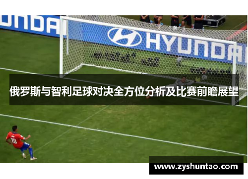 俄罗斯与智利足球对决全方位分析及比赛前瞻展望