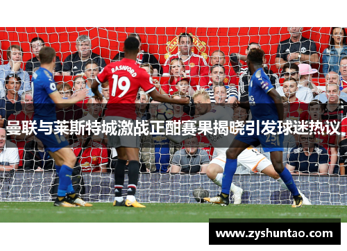 曼联与莱斯特城激战正酣赛果揭晓引发球迷热议